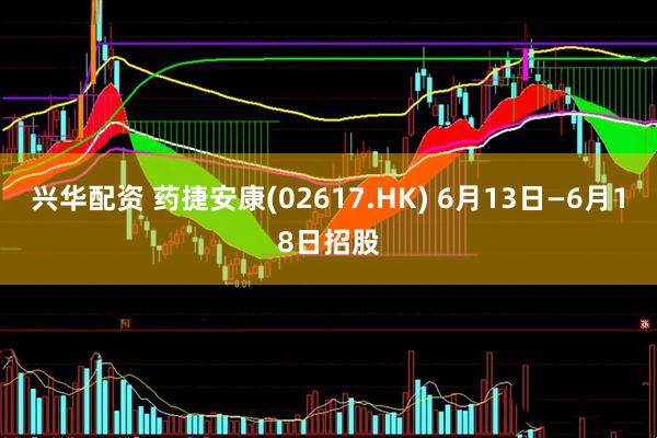 兴华配资 药捷安康(02617.HK) 6月13日—6月18日招股