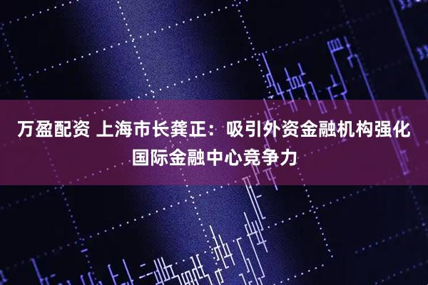 万盈配资 上海市长龚正：吸引外资金融机构强化国际金融中心竞争力