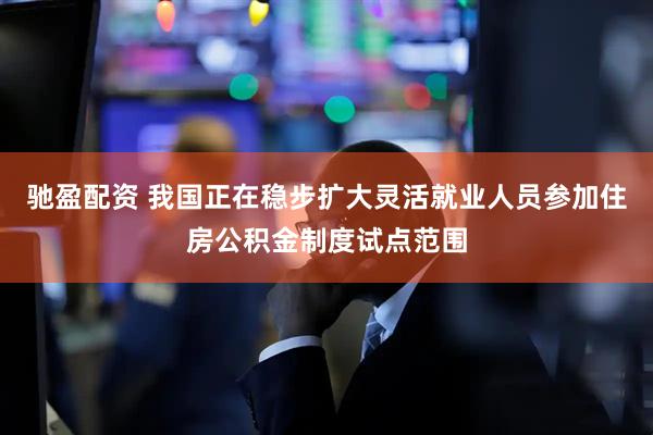 驰盈配资 我国正在稳步扩大灵活就业人员参加住房公积金制度试点范围