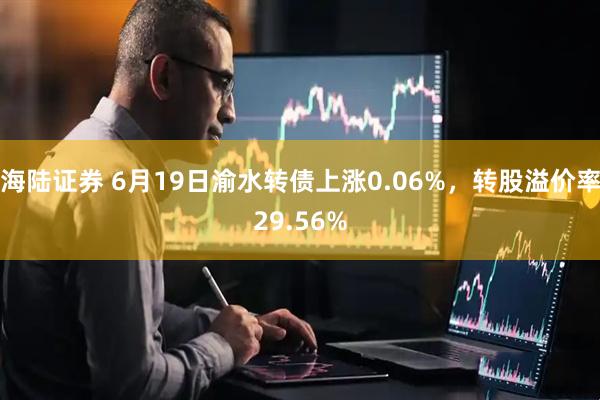 海陆证券 6月19日渝水转债上涨0.06%，转股溢价率29.56%