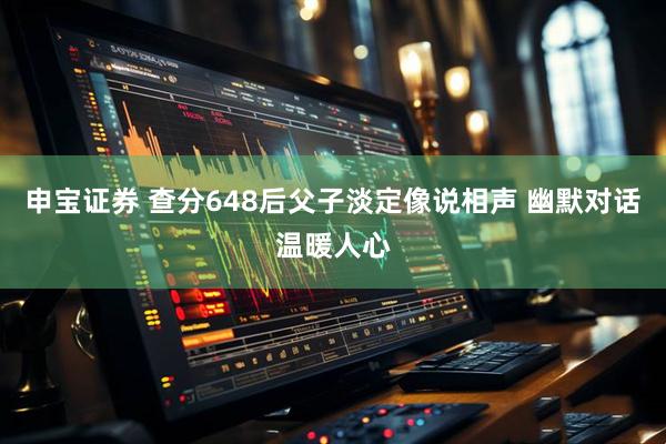 申宝证券 查分648后父子淡定像说相声 幽默对话温暖人心