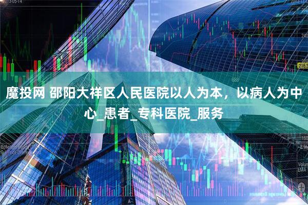 魔投网 邵阳大祥区人民医院以人为本，以病人为中心_患者_专科医院_服务