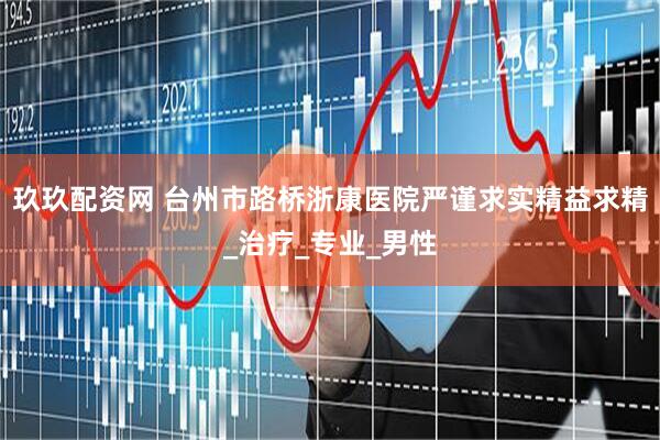 玖玖配资网 台州市路桥浙康医院严谨求实精益求精_治疗_专业_男性