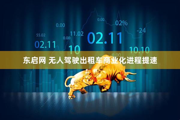 东启网 无人驾驶出租车商业化进程提速