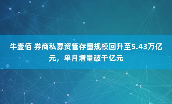 牛壹佰 券商私募资管存量规模回升至5.43万亿元，单月增量破千亿元