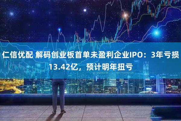 仁信优配 解码创业板首单未盈利企业IPO：3年亏损13.42亿，预计明年扭亏