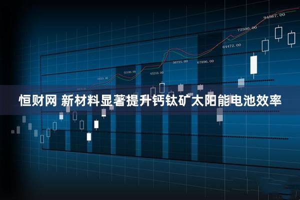 恒财网 新材料显著提升钙钛矿太阳能电池效率