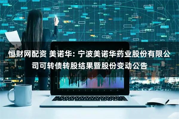 恒财网配资 美诺华: 宁波美诺华药业股份有限公司可转债转股结果暨股份变动公告
