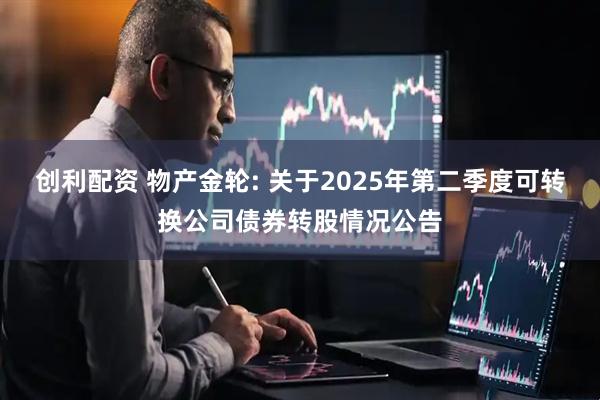 创利配资 物产金轮: 关于2025年第二季度可转换公司债券转股情况公告
