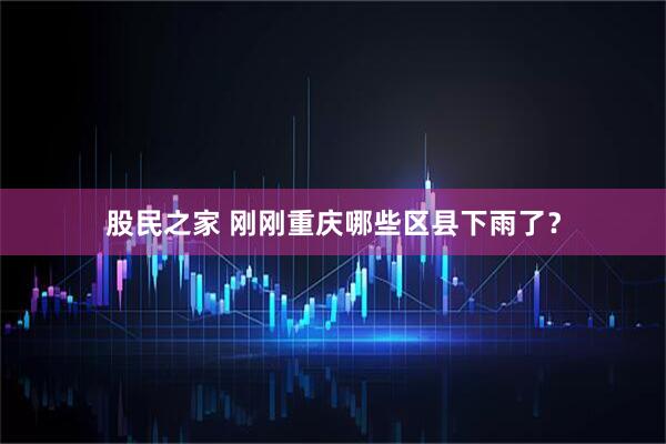 股民之家 刚刚重庆哪些区县下雨了？