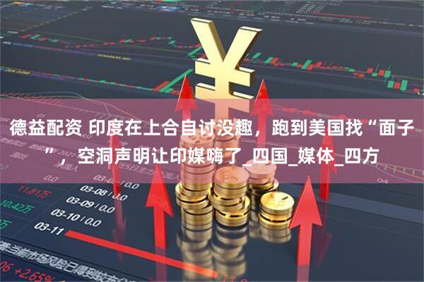 德益配资 印度在上合自讨没趣，跑到美国找“面子”，空洞声明让印媒嗨了_四国_媒体_四方