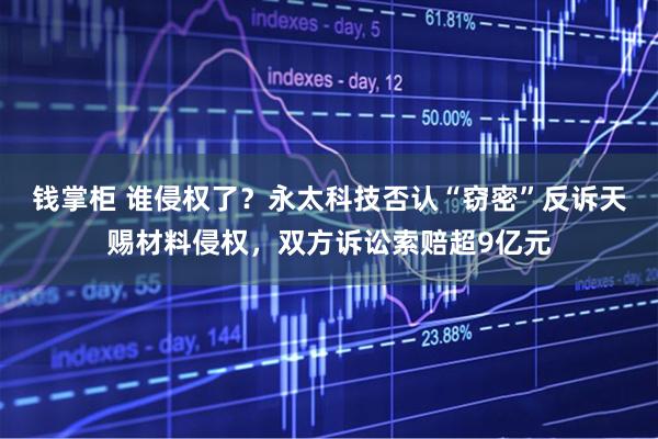 钱掌柜 谁侵权了？永太科技否认“窃密”反诉天赐材料侵权，双方诉讼索赔超9亿元