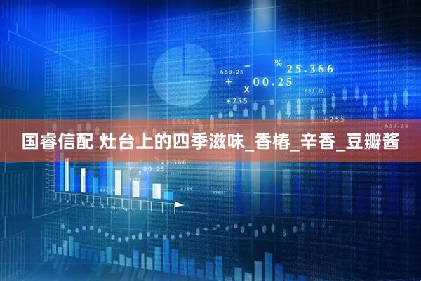 国睿信配 灶台上的四季滋味_香椿_辛香_豆瓣酱