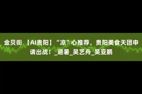 金贝街 【AI贵阳】“凉”心推荐，贵阳美食天团申请出战！_避暑_吴艺舟_吴亚鹏