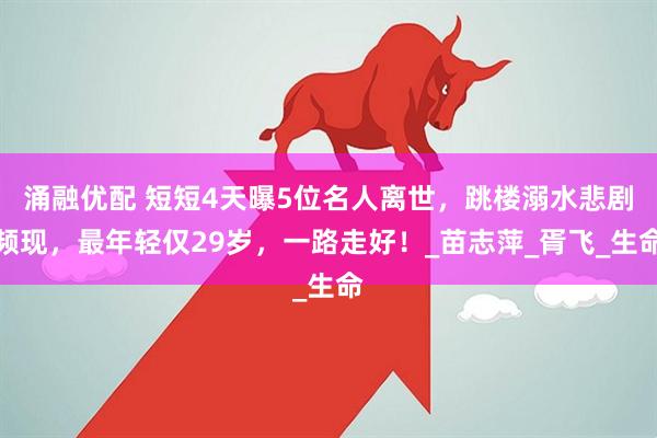 涌融优配 短短4天曝5位名人离世，跳楼溺水悲剧频现，最年轻仅29岁，一路走好！_苗志萍_胥飞_生命