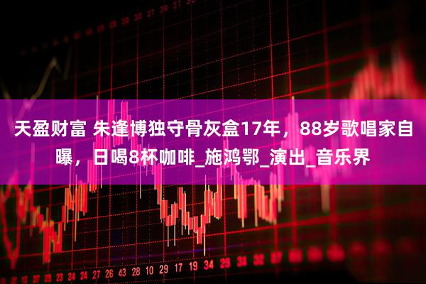 天盈财富 朱逢博独守骨灰盒17年，88岁歌唱家自曝，日喝8杯咖啡_施鸿鄂_演出_音乐界