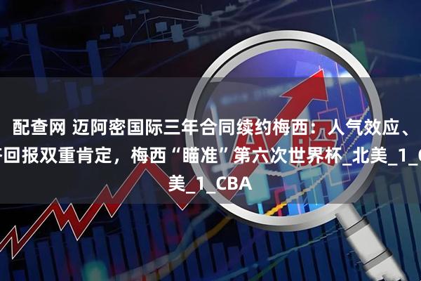 配查网 迈阿密国际三年合同续约梅西：人气效应、经济回报双重肯定，梅西“瞄准”第六次世界杯_北美_1_CBA