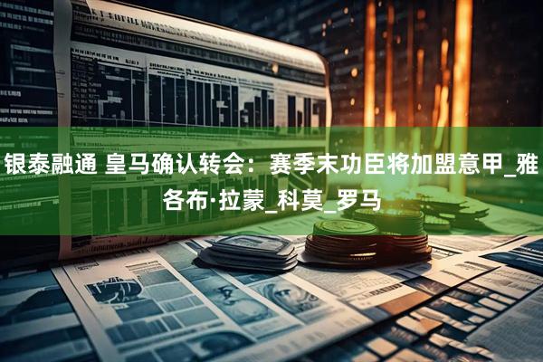 银泰融通 皇马确认转会：赛季末功臣将加盟意甲_雅各布·拉蒙_科莫_罗马