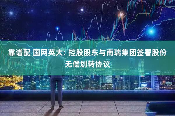 靠谱配 国网英大: 控股股东与南瑞集团签署股份无偿划转协议