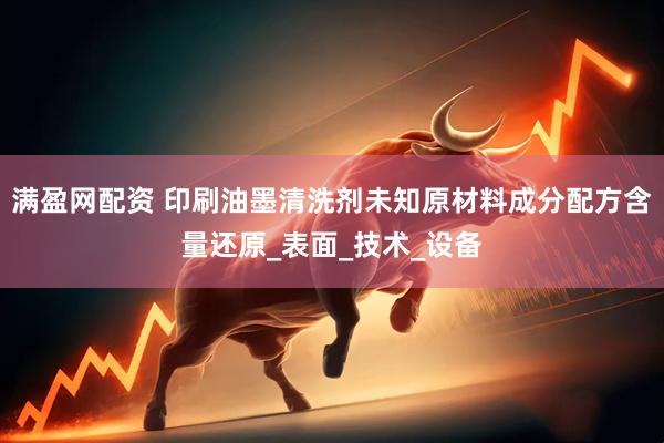 满盈网配资 印刷油墨清洗剂未知原材料成分配方含量还原_表面_技术_设备