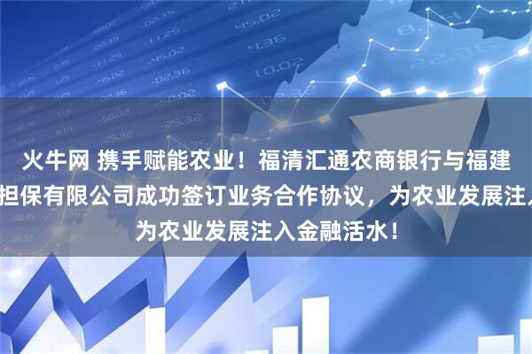 火牛网 携手赋能农业！福清汇通农商银行与福建省农业融资担保有限公司成功签订业务合作协议，为农业发展注入金融活水！
