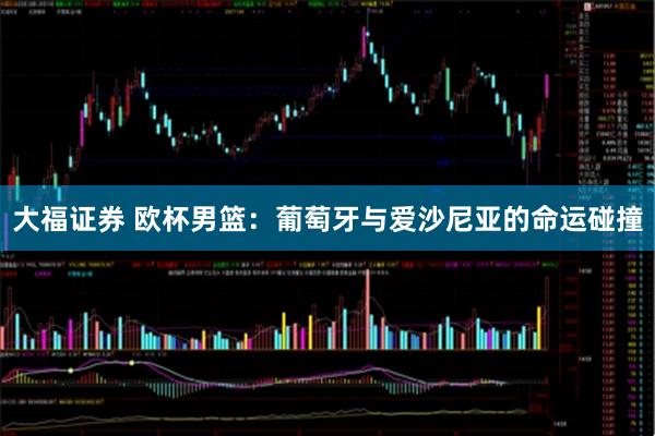 大福证券 欧杯男篮：葡萄牙与爱沙尼亚的命运碰撞