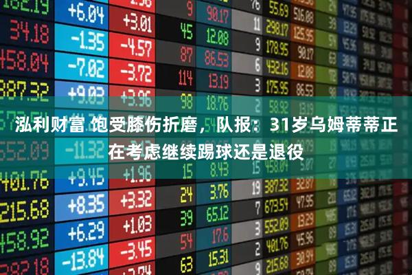 泓利财富 饱受膝伤折磨，队报：31岁乌姆蒂蒂正在考虑继续踢球还是退役