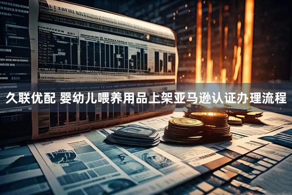 久联优配 婴幼儿喂养用品上架亚马逊认证办理流程