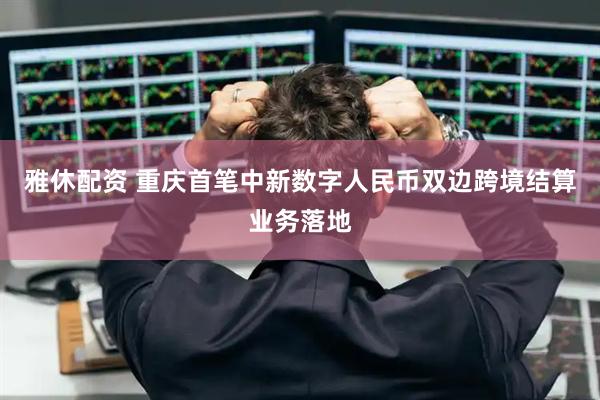 雅休配资 重庆首笔中新数字人民币双边跨境结算业务落地