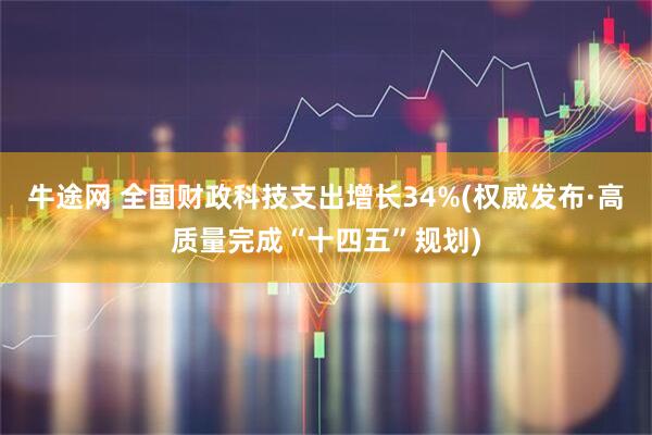 牛途网 全国财政科技支出增长34%(权威发布·高质量完成“十四五”规划)