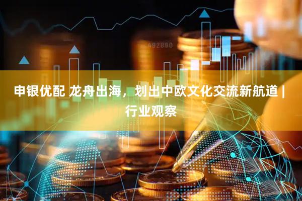 申银优配 龙舟出海，划出中欧文化交流新航道 | 行业观察