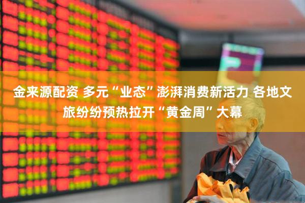 金来源配资 多元“业态”澎湃消费新活力 各地文旅纷纷预热拉开“黄金周”大幕
