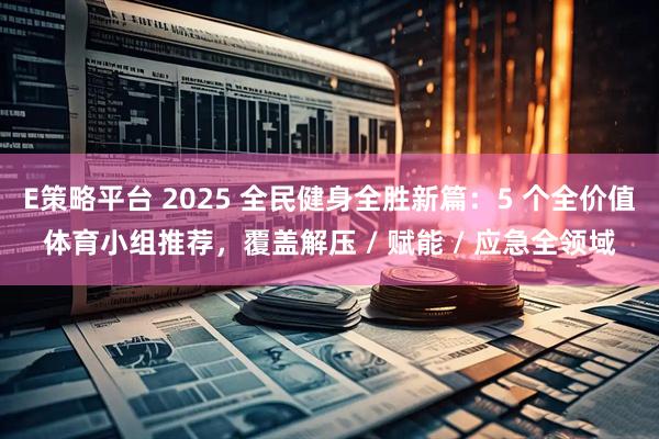 E策略平台 2025 全民健身全胜新篇：5 个全价值体育小组推荐，覆盖解压 / 赋能 / 应急全领域