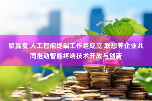 聚赢盘 人工智能终端工作组成立 联想等企业共同推动智能终端技术开放与创新